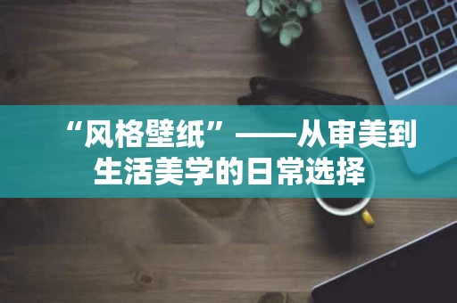 “风格壁纸”——从审美到生活美学的日常选择