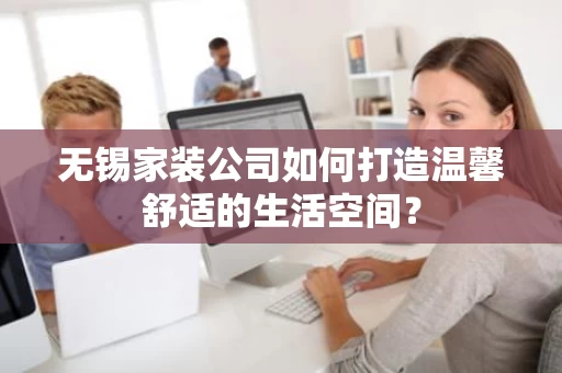 无锡家装公司如何打造温馨舒适的生活空间? 无锡家装公司如何打造温馨舒适的生活空间?