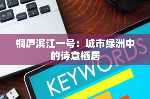 桐庐滨江一号:城市绿洲中的诗意栖居 桐庐滨江一号:城市绿洲中的诗意栖居
