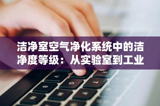 洁净室空气净化系统中的洁净度等级:从实验室到工业生产的应用解析 洁净室空气净化系统中的洁净度等级:从实验室到工业生产的应用解析