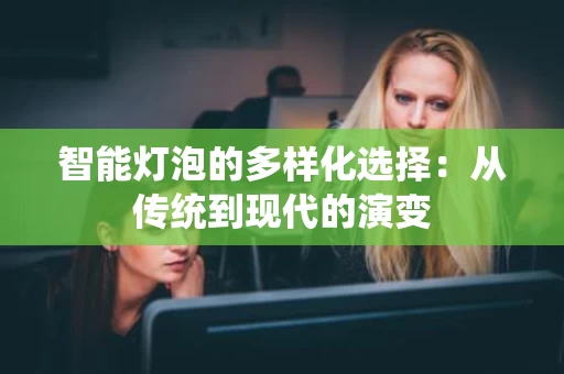 智能灯泡的多样化选择:从传统到现代的演变 智能灯泡的多样化选择:从传统到现代的演变