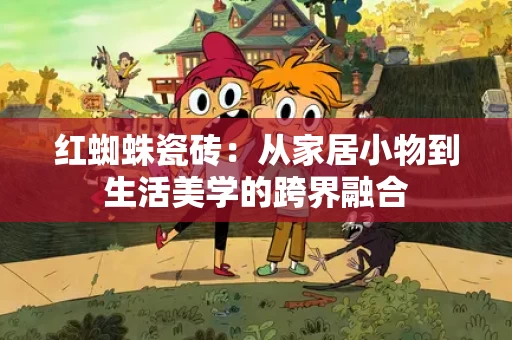红蜘蛛瓷砖:从家居小物到生活美学的跨界融合 红蜘蛛瓷砖:从家居小物到生活美学的跨界融合