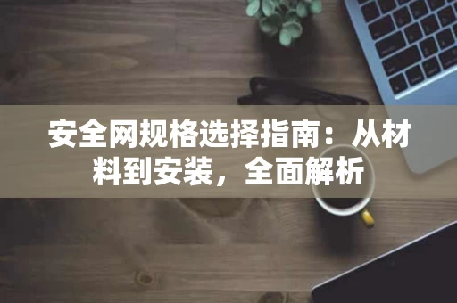 安全网规格选择指南：从材料到安装，全面解析