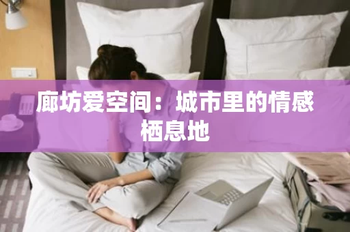 廊坊爱空间:城市里的情感栖息地 廊坊爱空间:城市里的情感栖息地