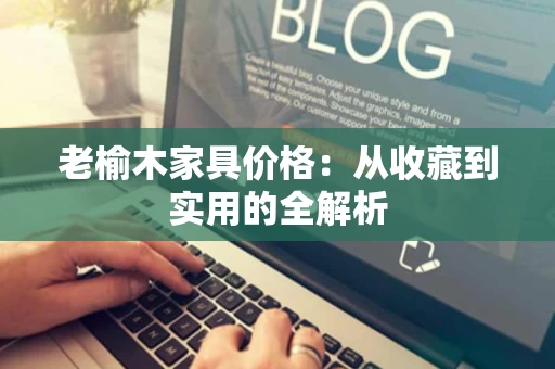 老榆木家具价格：从收藏到实用的全解析