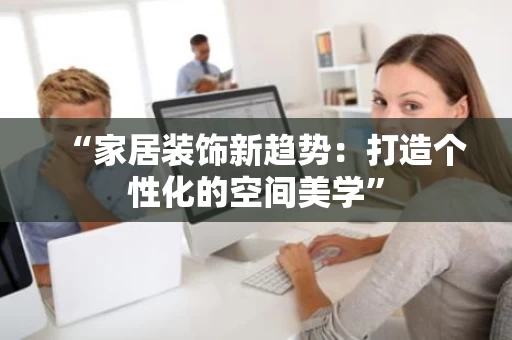 “家居装饰新趋势:打造个性化的空间美学” “家居装饰新趋势:打造个性化的空间美学”