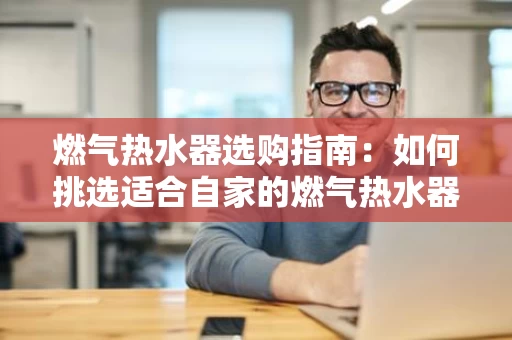 燃气热水器选购指南：如何挑选适合自家的燃气热水器？