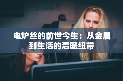 电炉丝的前世今生:从金属到生活的温暖纽带 电炉丝的前世今生:从金属到生活的温暖纽带