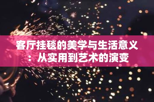 客厅挂毯的美学与生活意义：从实用到艺术的演变
