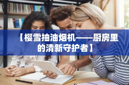 【樱雪抽油烟机——厨房里的清新守护者】 【樱雪抽油烟机——厨房里的清新守护者】