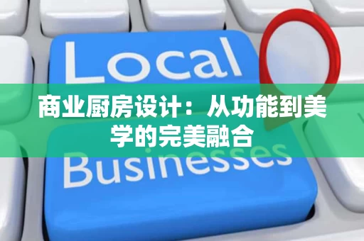 商业厨房设计:从功能到美学的完美融合 商业厨房设计:从功能到美学的完美融合