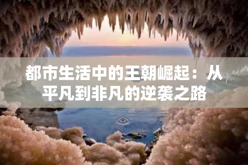 都市生活中的王朝崛起:从平凡到非凡的逆袭之路 都市生活中的王朝崛起:从平凡到非凡的逆袭之路