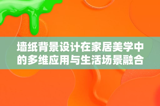墙纸背景设计在家居美学中的多维应用与生活场景融合 墙纸背景设计在家居美学中的多维应用与生活场景融合