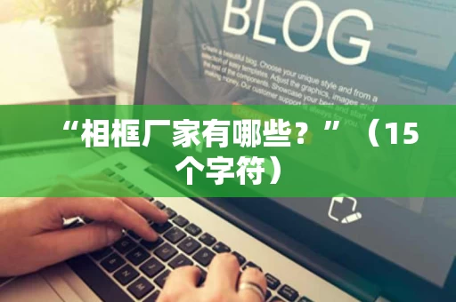 “相框厂家有哪些？”（15个字符）