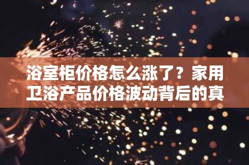 浴室柜价格怎么涨了?家用卫浴产品价格波动背后的真相 浴室柜价格怎么涨了?家用卫浴产品价格波动背后的真相