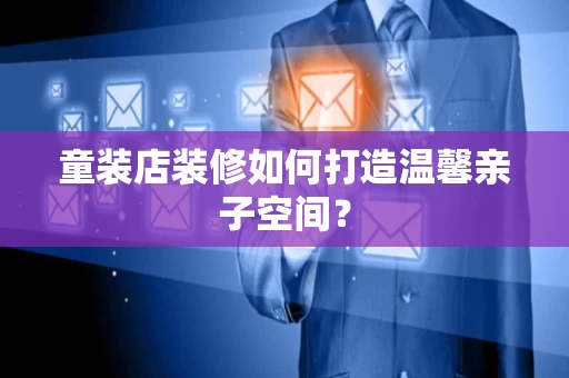 童装店装修如何打造温馨亲子空间？