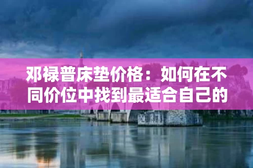 邓禄普床垫价格:如何在不同价位中找到最适合自己的选择 邓禄普床垫价格:如何在不同价位中找到最适合自己的选择