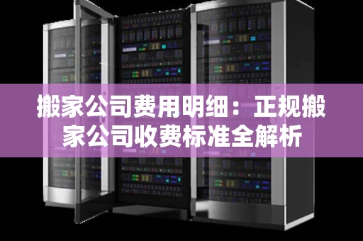 搬家公司费用明细:正规搬家公司收费标准全解析 搬家公司费用明细:正规搬家公司收费标准全解析