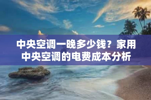 中央空调一晚多少钱?家用中央空调的电费成本分析 中央空调一晚多少钱?家用中央空调的电费成本分析