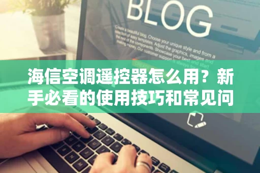 海信空调遥控器怎么用?新手必看的使用技巧和常见问题解答 海信空调遥控器怎么用?新手必看的使用技巧和常见问题解答