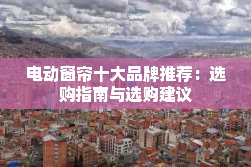 电动窗帘十大品牌推荐：选购指南与选购建议