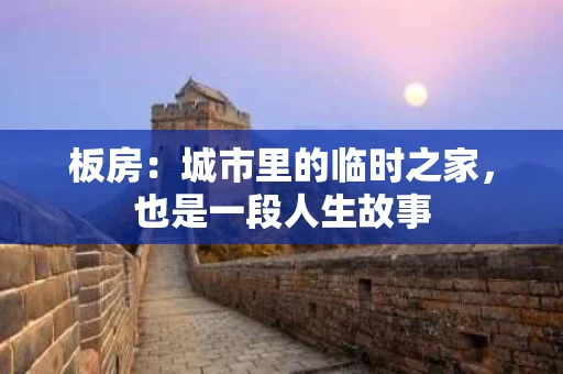 板房:城市里的临时之家,也是一段人生故事 板房:城市里的临时之家,也是一段人生故事