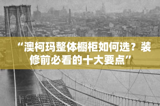 “澳柯玛整体橱柜如何选?装修前必看的十大要点” “澳柯玛整体橱柜如何选?装修前必看的十大要点”
