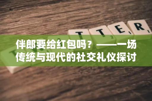 伴郎要给红包吗?——一场传统与现代的社交礼仪探讨 伴郎要给红包吗?——一场传统与现代的社交礼仪探讨