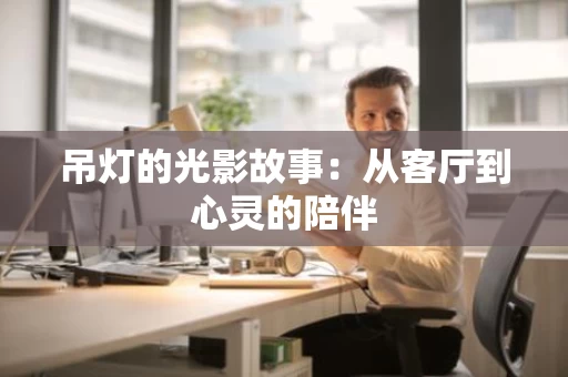 吊灯的光影故事：从客厅到心灵的陪伴