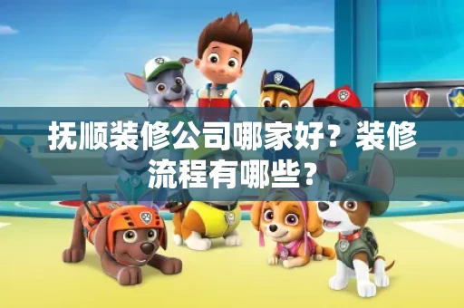 抚顺装修公司哪家好?装修流程有哪些? 抚顺装修公司哪家好?装修流程有哪些?