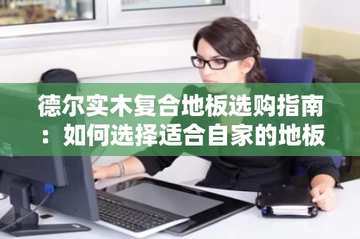 德尔实木复合地板选购指南：如何选择适合自家的地板