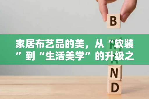 家居布艺品的美,从“软装”到“生活美学”的升级之路 家居布艺品的美,从“软装”到“生活美学”的升级之路