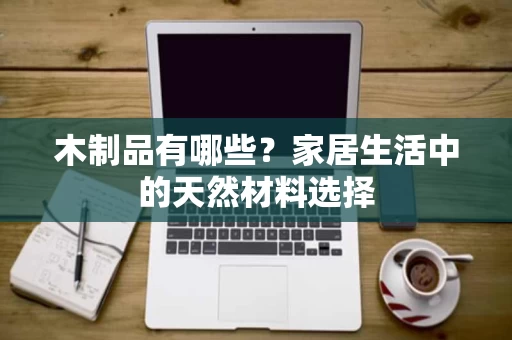 木制品有哪些？家居生活中的天然材料选择