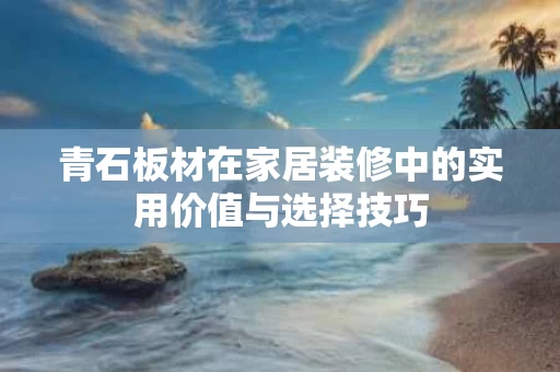 青石板材在家居装修中的实用价值与选择技巧 青石板材在家居装修中的实用价值与选择技巧
