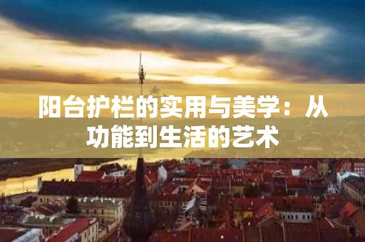 阳台护栏的实用与美学:从功能到生活的艺术 阳台护栏的实用与美学:从功能到生活的艺术