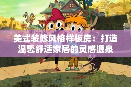 美式装修风格样板房:打造温馨舒适家居的灵感源泉 美式装修风格样板房:打造温馨舒适家居的灵感源泉