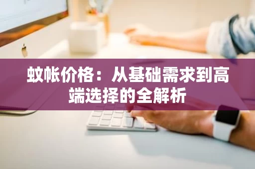 蚊帐价格:从基础需求到高端选择的全解析 蚊帐价格:从基础需求到高端选择的全解析