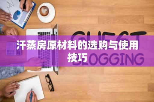 汗蒸房原材料的选购与使用技巧 汗蒸房原材料的选购与使用技巧