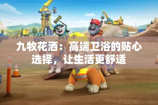 九牧花洒：高端卫浴的贴心选择，让生活更舒适