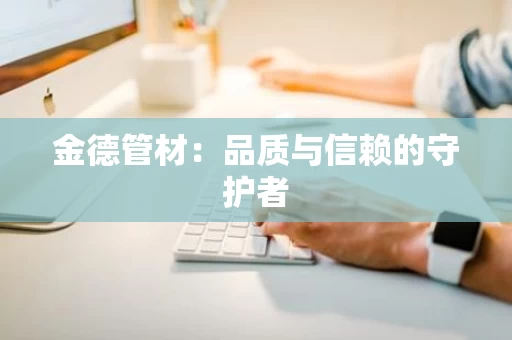 金德管材:品质与信赖的守护者 金德管材:品质与信赖的守护者