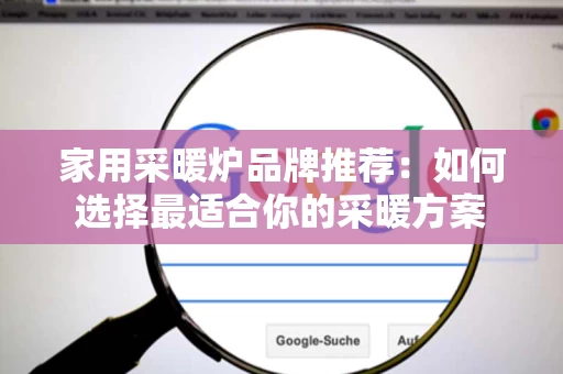 家用采暖炉品牌推荐:如何选择最适合你的采暖方案 家用采暖炉品牌推荐:如何选择最适合你的采暖方案