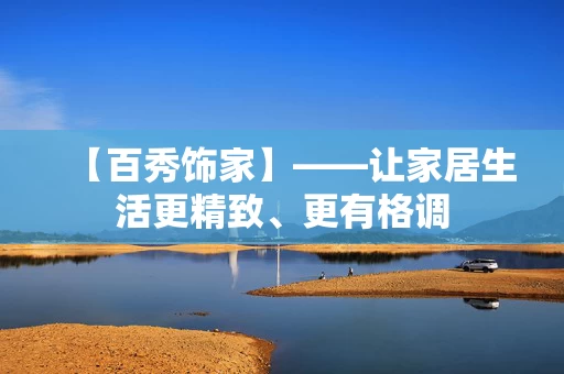 【百秀饰家】——让家居生活更精致、更有格调