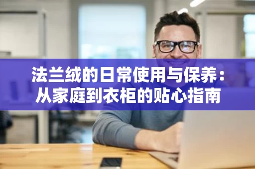 法兰绒的日常使用与保养:从家庭到衣柜的贴心指南 法兰绒的日常使用与保养:从家庭到衣柜的贴心指南