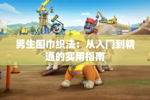 男生围巾织法：从入门到精通的实用指南
