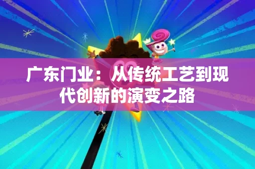 广东门业:从传统工艺到现代创新的演变之路 广东门业:从传统工艺到现代创新的演变之路