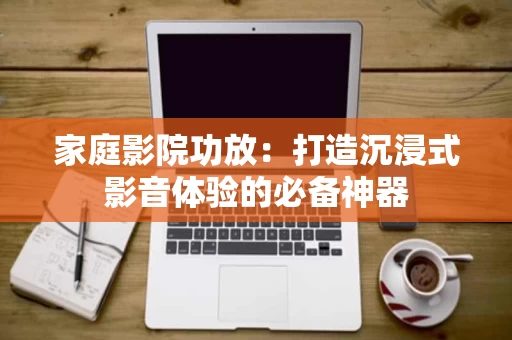 家庭影院功放：打造沉浸式影音体验的必备神器
