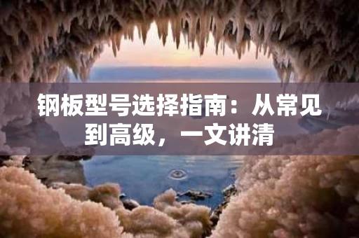 钢板型号选择指南:从常见到高级,一文讲清 钢板型号选择指南:从常见到高级,一文讲清