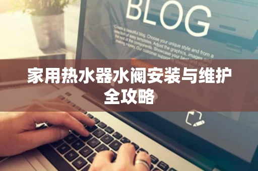 家用热水器水阀安装与维护全攻略 家用热水器水阀安装与维护全攻略