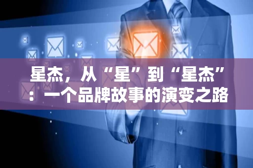 星杰,从“星”到“星杰”:一个品牌故事的演变之路 星杰,从“星”到“星杰”:一个品牌故事的演变之路