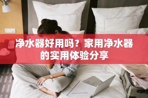 净水器好用吗？家用净水器的实用体验分享